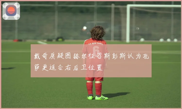 戴奇质疑图赫尔征召斯彭斯认为孔萨更适合右后卫位置