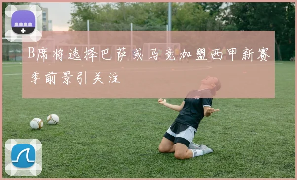 B席将选择巴萨或马竞加盟西甲新赛季前景引关注