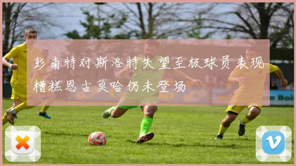 彭南特对斯洛特失望至极球员表现糟糕恩古莫哈仍未登场