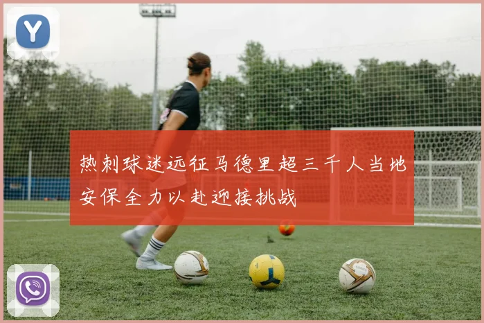 热刺球迷远征马德里超三千人当地安保全力以赴迎接挑战