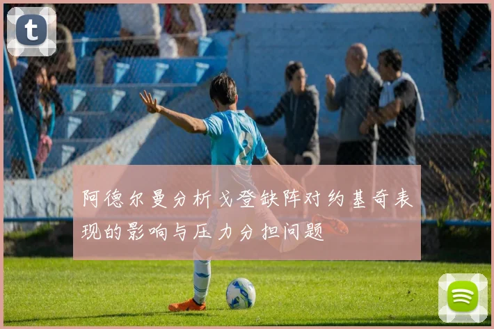 阿德尔曼分析戈登缺阵对约基奇表现的影响与压力分担问题