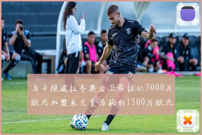 马卡报道拉齐奥后卫希拉以3000万欧元加盟米兰皇马获利1500万欧元