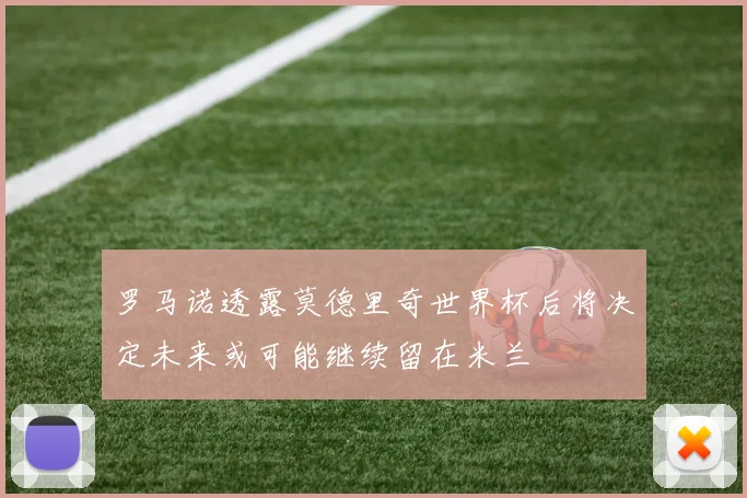 罗马诺透露莫德里奇世界杯后将决定未来或可能继续留在米兰