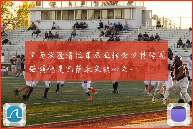 罗马诺澄清拉菲尼亚转会沙特传闻强调他是巴萨未来核心之一