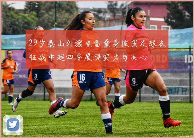 29岁泰山外援克雷桑身披国足球衣征战中超四季展现实力与决心