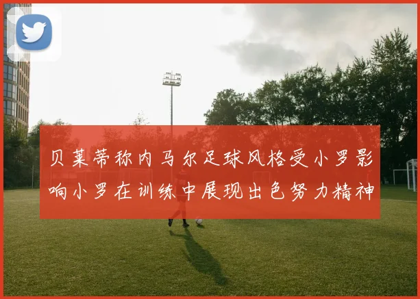 贝莱蒂称内马尔足球风格受小罗影响小罗在训练中展现出色努力精神
