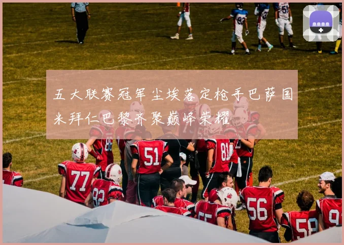 五大联赛冠军尘埃落定枪手巴萨国米拜仁巴黎齐聚巅峰荣耀