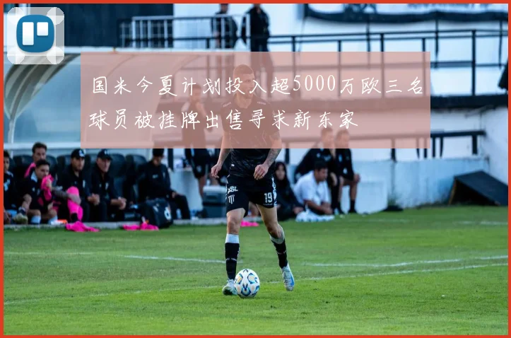 国米今夏计划投入超5000万欧三名球员被挂牌出售寻求新东家