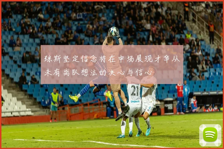 琼斯坚定信念将在中场展现才华从未有离队想法的决心与信心