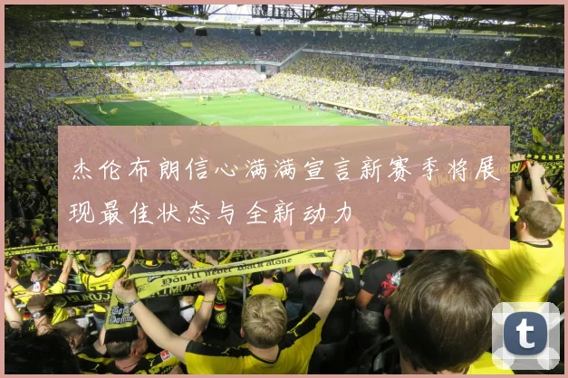 杰伦布朗信心满满宣言新赛季将展现最佳状态与全新动力