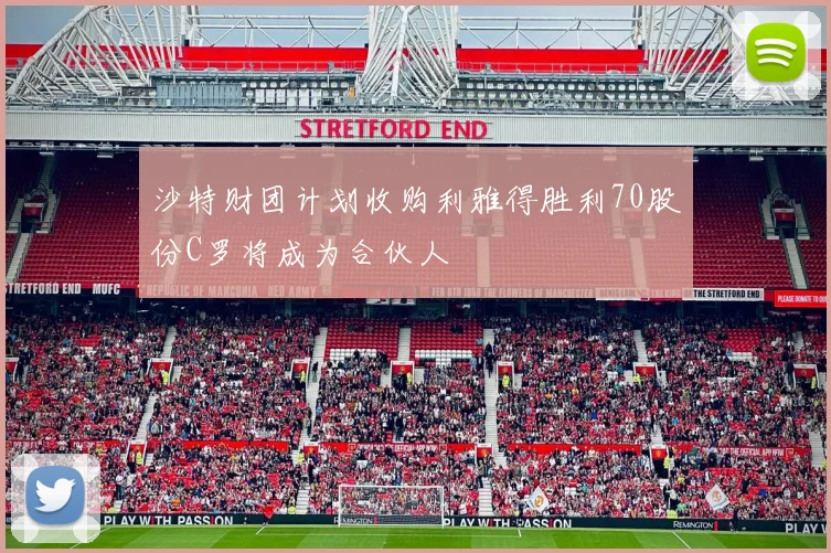 沙特财团计划收购利雅得胜利70股份C罗将成为合伙人