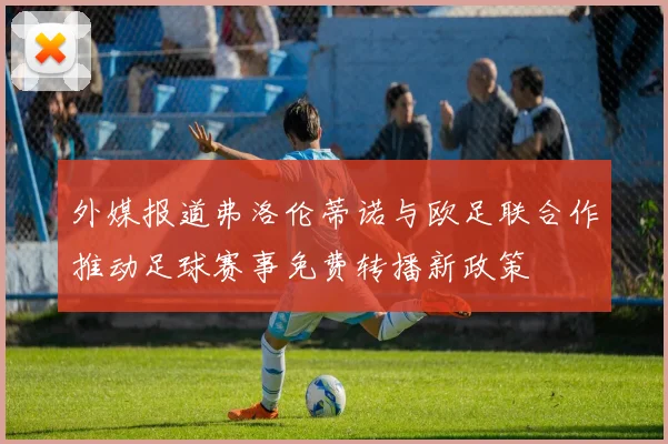 外媒报道弗洛伦蒂诺与欧足联合作推动足球赛事免费转播新政策