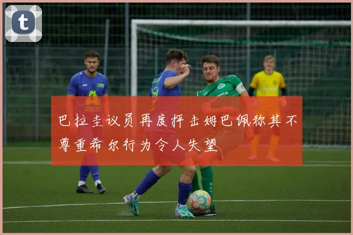 巴拉圭议员再度抨击姆巴佩称其不尊重希尔行为令人失望