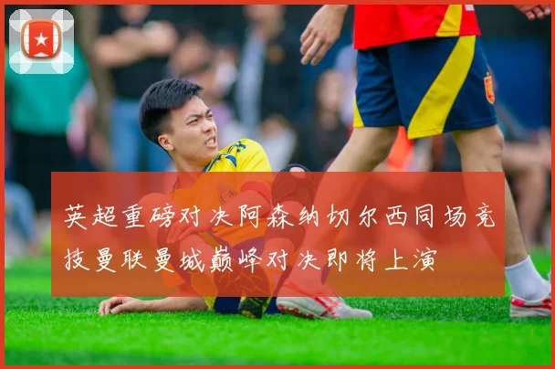 英超重磅对决阿森纳切尔西同场竞技曼联曼城巅峰对决即将上演