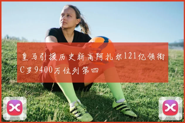 皇马引援历史新高阿扎尔121亿领衔C罗9400万位列第四