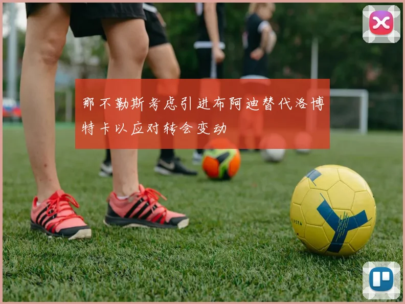 那不勒斯考虑引进布阿迪替代洛博特卡以应对转会变动