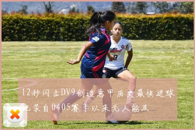 12秒闪击DV9创造意甲历史最快进球纪录自0405赛季以来无人能及