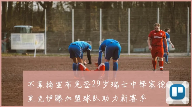 不莱梅宣布免签29岁瑞士中锋塞德里克伊滕加盟球队助力新赛季