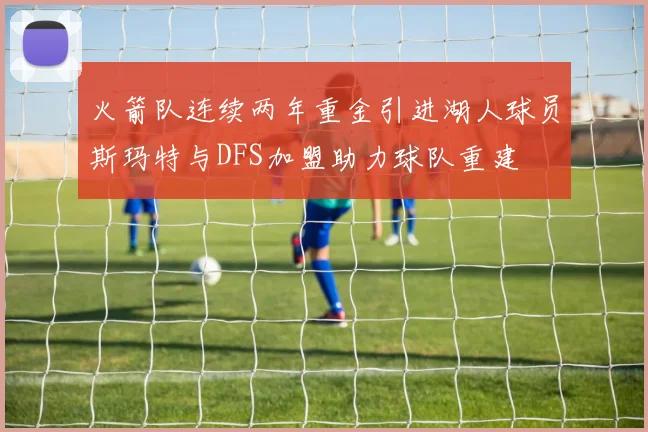 火箭队连续两年重金引进湖人球员斯玛特与DFS加盟助力球队重建