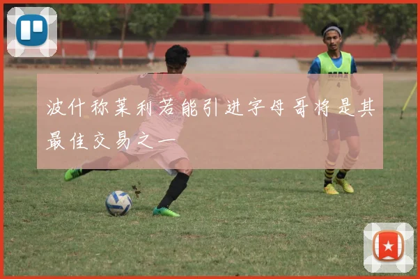 波什称莱利若能引进字母哥将是其最佳交易之一