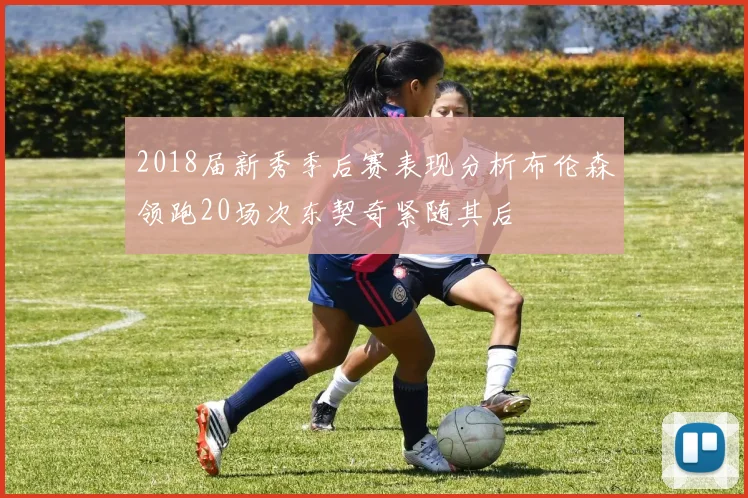 2018届新秀季后赛表现分析布伦森领跑20场次东契奇紧随其后
