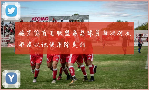 施罗德直言联盟最臭球员每次对决都建议他使用除臭剂