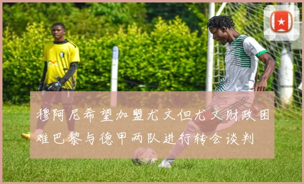 穆阿尼希望加盟尤文但尤文财政困难巴黎与德甲两队进行转会谈判