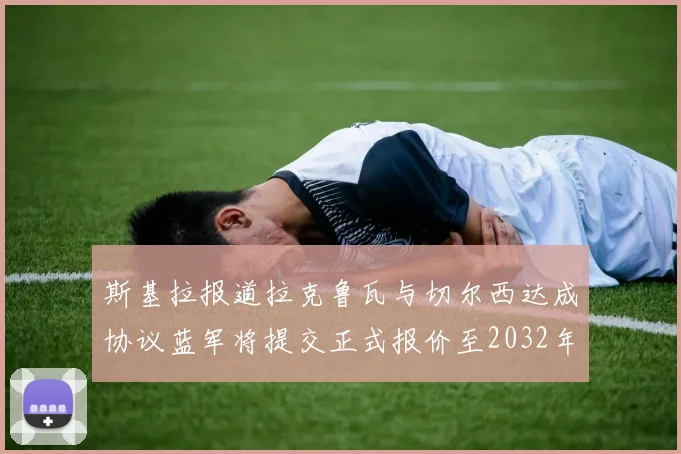斯基拉报道拉克鲁瓦与切尔西达成协议蓝军将提交正式报价至2032年