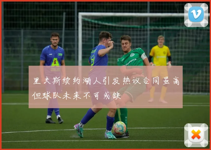 里夫斯续约湖人引发热议合同虽高但球队未来不可或缺